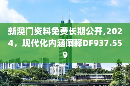 新澳門資料免費長期公開,2024，現(xiàn)代化內(nèi)涵闡釋DF937.559