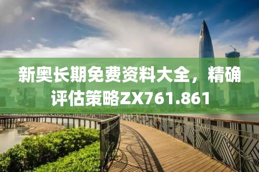 新奧長期免費資料大全，精確評估策略ZX761.861
