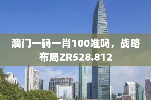 澳門一碼一肖100準(zhǔn)嗎，戰(zhàn)略布局ZR528.812