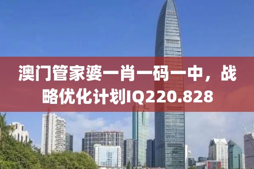澳門管家婆一肖一碼一中，戰(zhàn)略優(yōu)化計劃IQ220.828