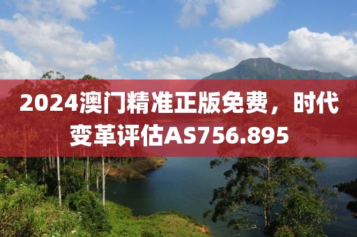 2024澳門精準(zhǔn)正版免費(fèi)，時(shí)代變革評(píng)估AS756.895