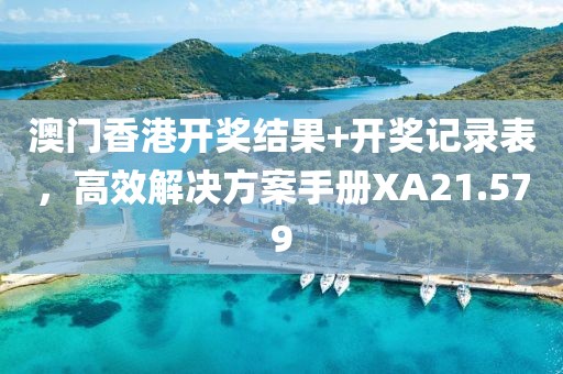 澳門香港開獎結果+開獎記錄表，高效解決方案手冊XA21.579