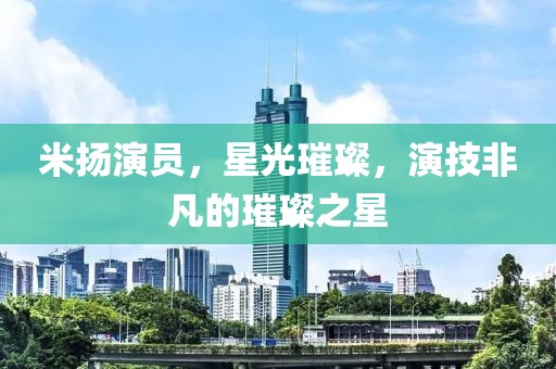 米揚(yáng)演員，星光璀璨，演技非凡的璀璨之星