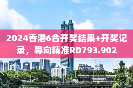 2024香港6合開(kāi)獎(jiǎng)結(jié)果+開(kāi)獎(jiǎng)記錄，導(dǎo)向精準(zhǔn)RD793.902