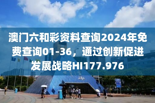 澳門六和彩資料查詢2024年免費查詢01-36，通過創(chuàng)新促進發(fā)展戰(zhàn)略HI177.976