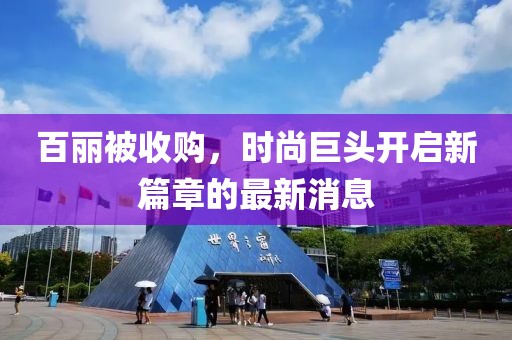 百麗被收購(gòu)，時(shí)尚巨頭開(kāi)啟新篇章的最新消息
