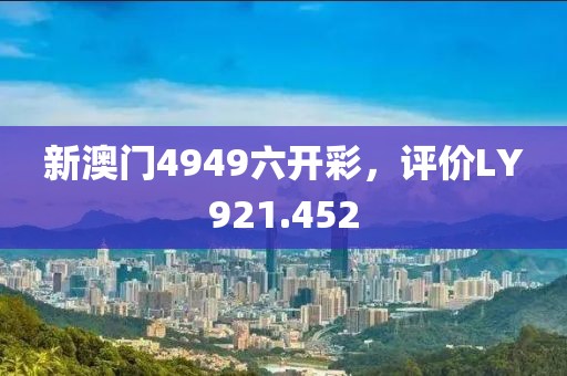 新澳門4949六開(kāi)彩，評(píng)價(jià)LY921.452