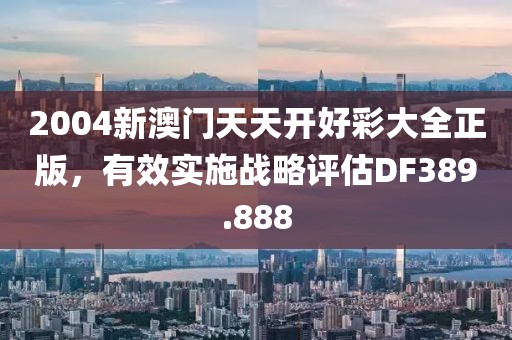 2004新澳門天天開好彩大全正版，有效實(shí)施戰(zhàn)略評估DF389.888