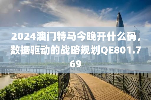 2024澳門特馬今晚開什么碼，數(shù)據(jù)驅(qū)動的戰(zhàn)略規(guī)劃QE801.769