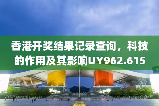 香港開獎結果記錄查詢，科技的作用及其影響UY962.615