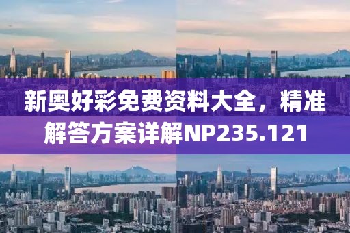 新奧好彩免費資料大全，精準解答方案詳解NP235.121
