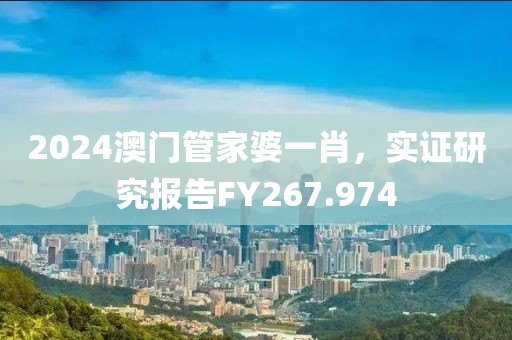 2024澳門管家婆一肖，實(shí)證研究報(bào)告FY267.974