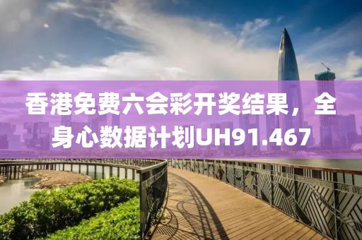 香港免費六會彩開獎結(jié)果，全身心數(shù)據(jù)計劃UH91.467