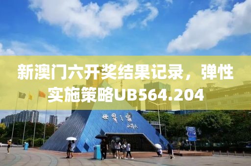 新澳門六開獎(jiǎng)結(jié)果記錄，彈性實(shí)施策略UB564.204