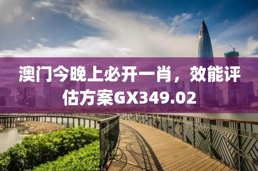 澳門今晚上必開一肖，效能評估方案GX349.02