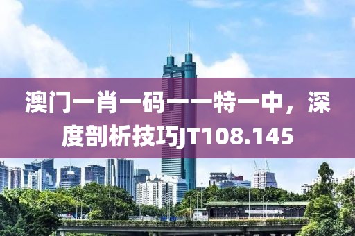 澳門一肖一碼一一特一中，深度剖析技巧JT108.145