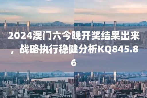 2024澳門六今晚開獎結(jié)果出來，戰(zhàn)略執(zhí)行穩(wěn)健分析KQ845.86