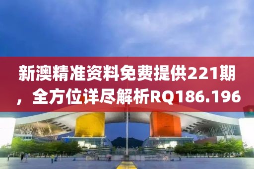新澳精準資料免費提供221期，全方位詳盡解析RQ186.196