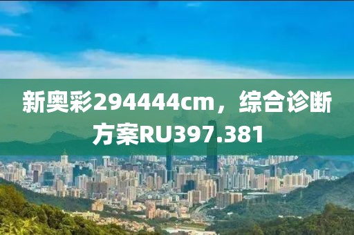 新奧彩294444cm，綜合診斷方案RU397.381
