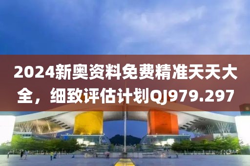 2024新奧資料免費精準天天大全，細致評估計劃QJ979.297