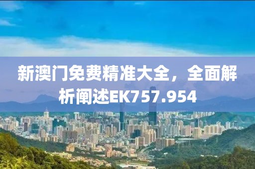 新澳門免費精準大全，全面解析闡述EK757.954