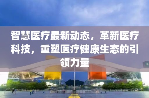 智慧醫(yī)療最新動(dòng)態(tài)，革新醫(yī)療科技，重塑醫(yī)療健康生態(tài)的引領(lǐng)力量