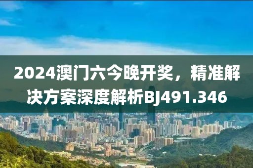 2024澳門六今晚開獎，精準(zhǔn)解決方案深度解析BJ491.346