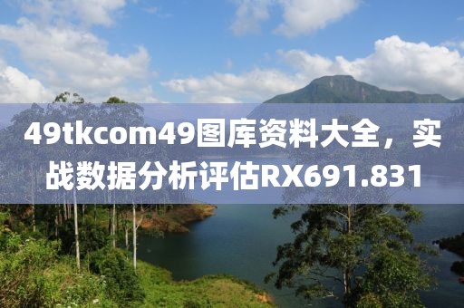 49tkcom49圖庫資料大全，實(shí)戰(zhàn)數(shù)據(jù)分析評估RX691.831