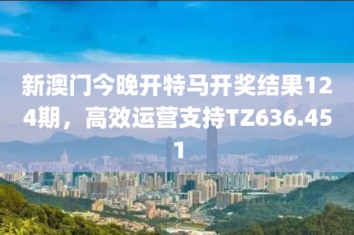 新澳門今晚開特馬開獎結果124期，高效運營支持TZ636.451