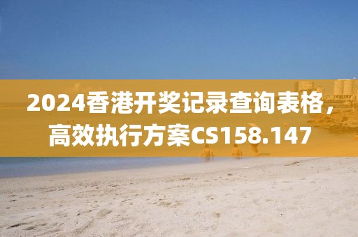 2024香港開獎(jiǎng)記錄查詢表格，高效執(zhí)行方案CS158.147