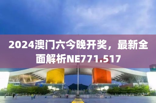2024澳門六今晚開獎，最新全面解析NE771.517