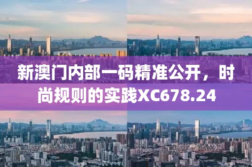 新澳門內(nèi)部一碼精準(zhǔn)公開，時尚規(guī)則的實踐XC678.24