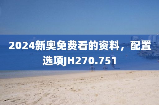 2024新奧免費看的資料，配置選項JH270.751