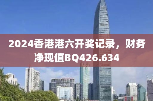 2024香港港六開獎記錄，財務凈現值BQ426.634