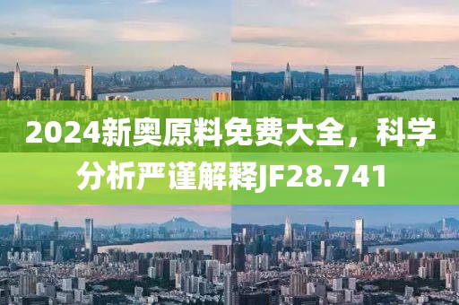 2024新奧原料免費大全，科學(xué)分析嚴(yán)謹(jǐn)解釋JF28.741