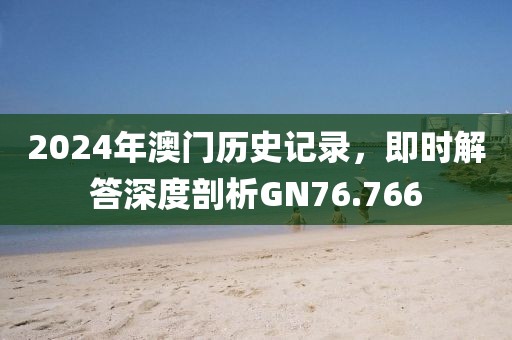2024年澳門歷史記錄，即時(shí)解答深度剖析GN76.766