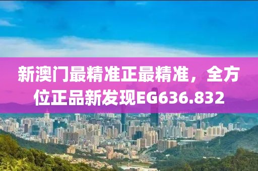 新澳門最精準(zhǔn)正最精準(zhǔn)，全方位正品新發(fā)現(xiàn)EG636.832