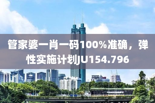 管家婆一肖一碼100%準(zhǔn)確，彈性實(shí)施計(jì)劃JU154.796