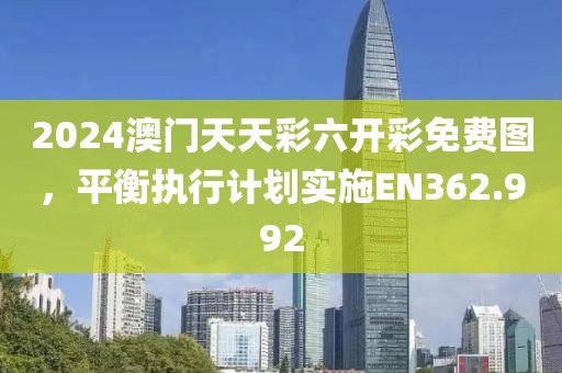 2024澳門天天彩六開彩免費(fèi)圖，平衡執(zhí)行計(jì)劃實(shí)施EN362.992