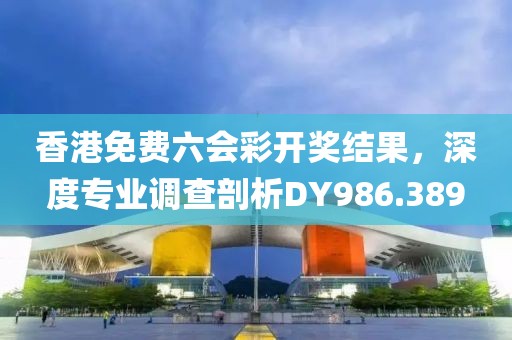 香港免費六會彩開獎結(jié)果，深度專業(yè)調(diào)查剖析DY986.389