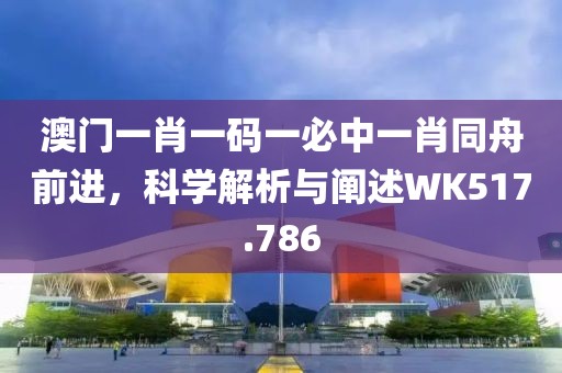 澳門一肖一碼一必中一肖同舟前進，科學解析與闡述WK517.786