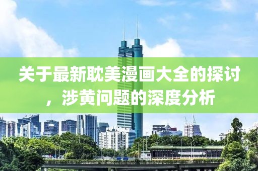 關(guān)于最新耽美漫畫大全的探討，涉黃問題的深度分析