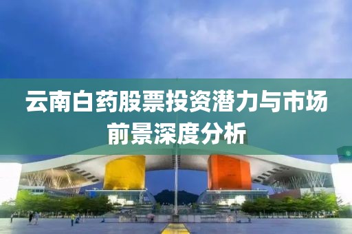 云南白藥股票投資潛力與市場前景深度分析
