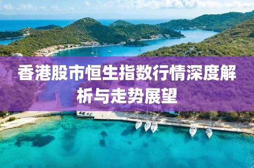 香港股市恒生指數(shù)行情深度解析與走勢(shì)展望