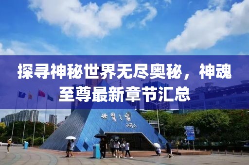 探尋神秘世界無盡奧秘，神魂至尊最新章節(jié)匯總