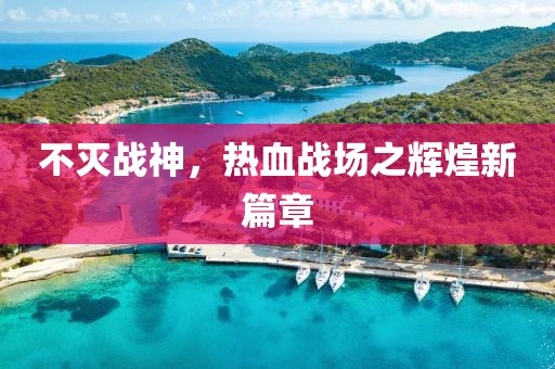不滅戰(zhàn)神，熱血戰(zhàn)場之輝煌新篇章