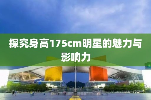 探究身高175cm明星的魅力與影響力