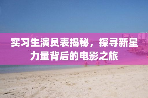實(shí)習(xí)生演員表揭秘，探尋新星力量背后的電影之旅