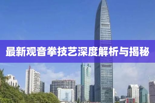 最新觀音拳技藝深度解析與揭秘