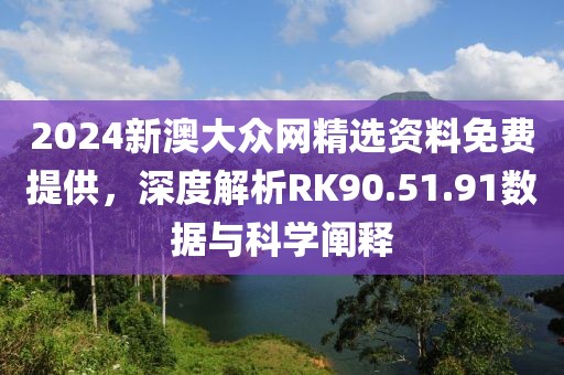 2024新澳大眾網(wǎng)精選資料免費(fèi)提供，深度解析RK90.51.91數(shù)據(jù)與科學(xué)闡釋